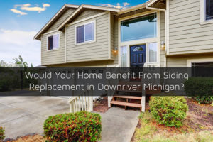 Would Your Home Benefit From Siding Replacement in Downriver Michigan?