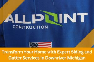 Transform Your Home with Expert Siding and Gutter Services in Downriver Michigan